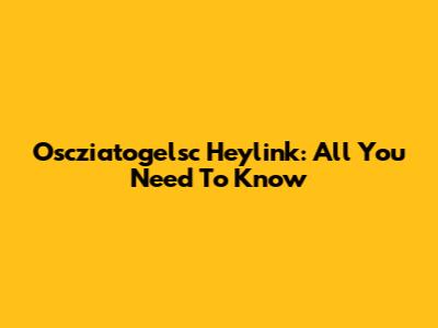 Oscziatogelsc Heylink: All You Need To Know