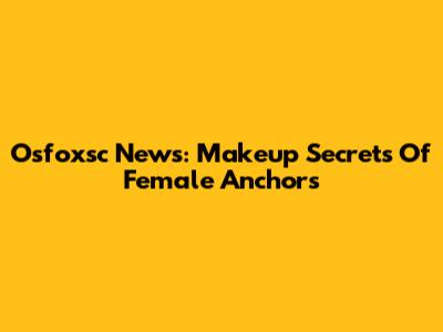 Osfoxsc News: Makeup Secrets Of Female Anchors