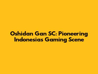Oshidan Gan SC: Pioneering Indonesia's Gaming Scene