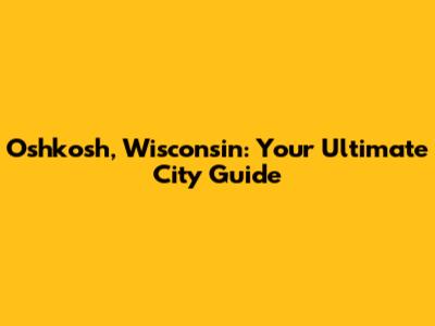 Oshkosh, Wisconsin: Your Ultimate City Guide