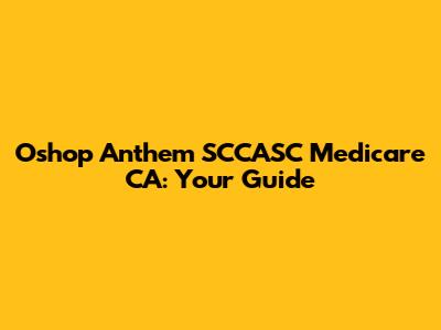 Oshop Anthem SCCASC Medicare CA: Your Guide