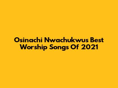 Osinachi Nwachukwu's Best Worship Songs Of 2021