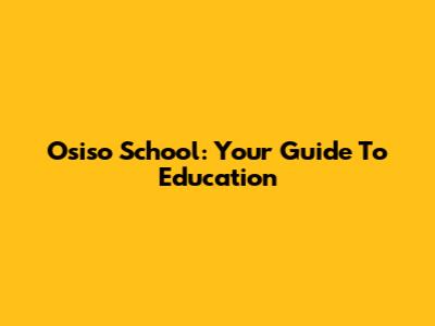 Osiso School: Your Guide To Education