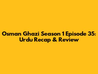 Osman Ghazi Season 1 Episode 35: Urdu Recap & Review