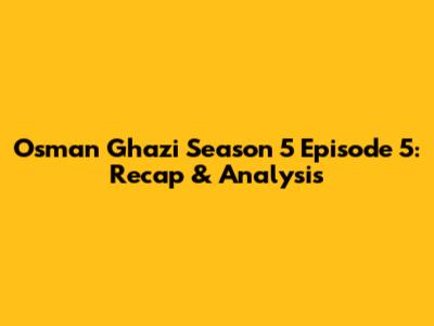 Osman Ghazi Season 5 Episode 5: Recap & Analysis