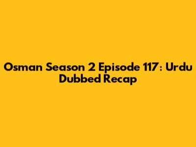 Osman Season 2 Episode 117: Urdu Dubbed Recap