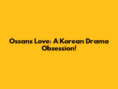 Ossan's Love: A Korean Drama Obsession!