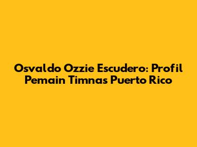 Osvaldo 'Ozzie' Escudero: Profil Pemain Timnas Puerto Rico
