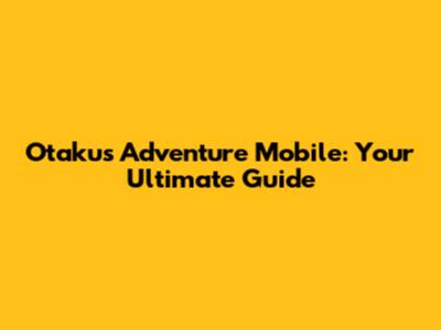 Otaku's Adventure Mobile: Your Ultimate Guide