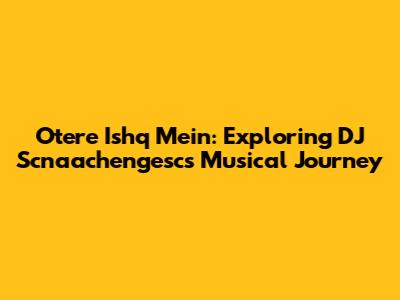 Otere Ishq Mein: Exploring DJ Scnaachengesc's Musical Journey