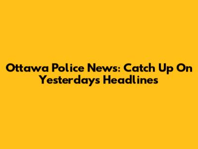 Ottawa Police News: Catch Up On Yesterday's Headlines