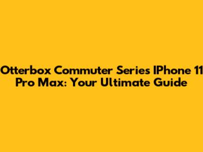 Otterbox Commuter Series IPhone 11 Pro Max: Your Ultimate Guide
