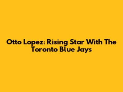 Otto Lopez: Rising Star With The Toronto Blue Jays