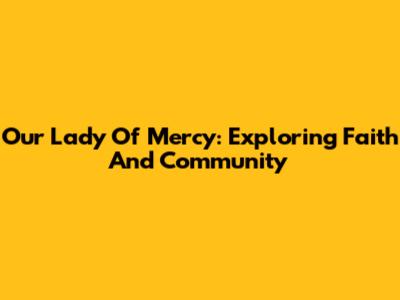 Our Lady Of Mercy: Exploring Faith And Community