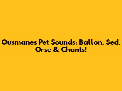 Ousmane's Pet Sounds: Ballon, Sed, Orse & Chants!