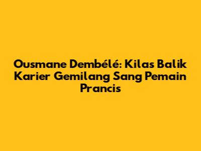 Ousmane Dembélé: Kilas Balik Karier Gemilang Sang Pemain Prancis