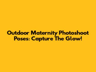Outdoor Maternity Photoshoot Poses: Capture The Glow!