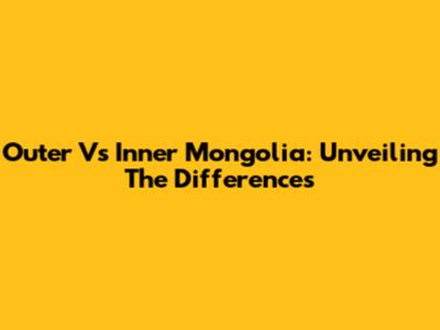Outer Vs Inner Mongolia: Unveiling The Differences