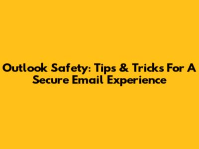 Outlook Safety: Tips & Tricks For A Secure Email Experience
