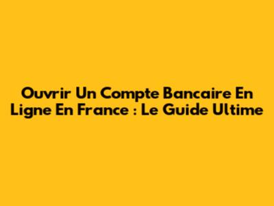 Ouvrir Un Compte Bancaire En Ligne En France : Le Guide Ultime