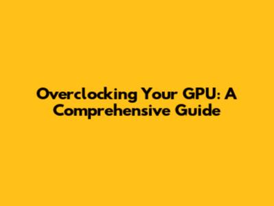Overclocking Your GPU: A Comprehensive Guide