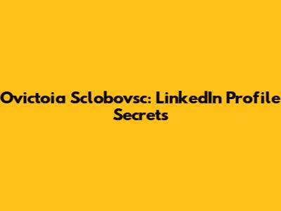 Ovictoia Sclobovsc: LinkedIn Profile Secrets