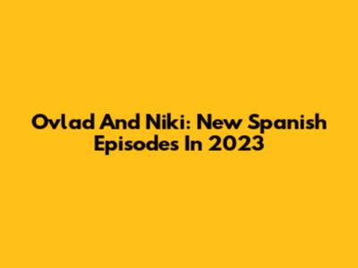 Ovlad And Niki: New Spanish Episodes In 2023