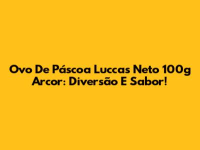 Ovo De Páscoa Luccas Neto 100g Arcor: Diversão E Sabor!