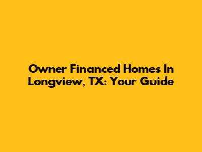 Owner Financed Homes In Longview, TX: Your Guide