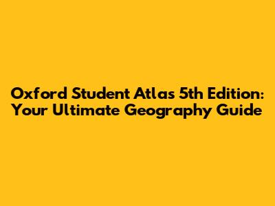 Oxford Student Atlas 5th Edition: Your Ultimate Geography Guide