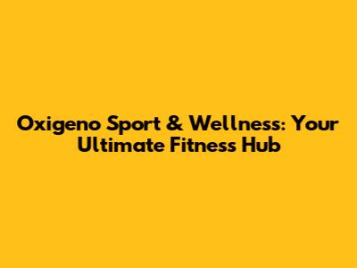Oxigeno Sport & Wellness: Your Ultimate Fitness Hub