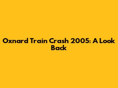 Oxnard Train Crash 2005: A Look Back