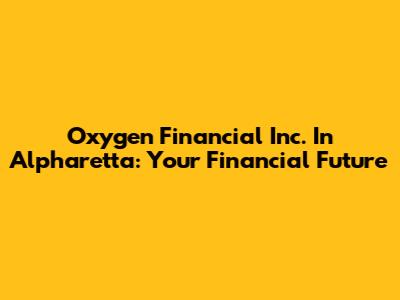 Oxygen Financial Inc. In Alpharetta: Your Financial Future
