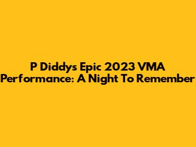 P Diddy's Epic 2023 VMA Performance: A Night To Remember