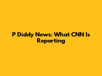 P Diddy News: What CNN Is Reporting
