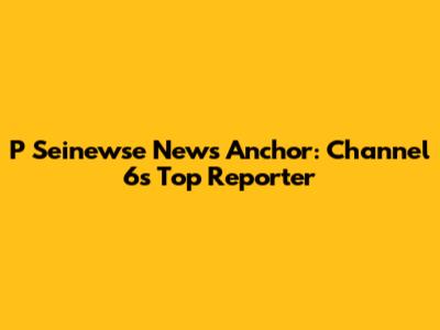 P Seinewse News Anchor: Channel 6's Top Reporter