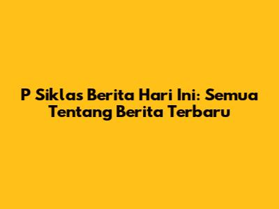 P Siklas Berita Hari Ini: Semua Tentang Berita Terbaru