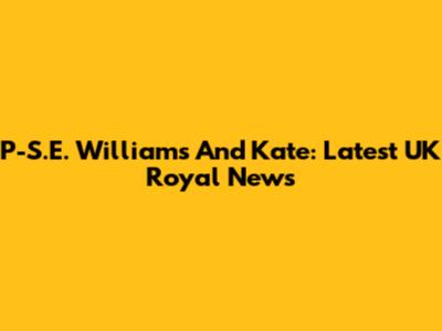 P-S.E. Williams And Kate: Latest UK Royal News