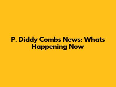 P. Diddy Combs News: What's Happening Now