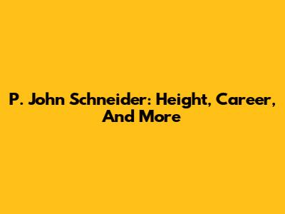 P. John Schneider: Height, Career, And More