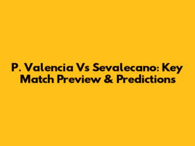 P. Valencia Vs Sevalecano: Key Match Preview & Predictions