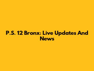 P.S. 12 Bronx: Live Updates And News