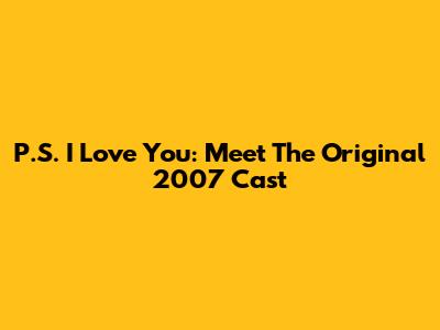 P.S. I Love You: Meet The Original 2007 Cast