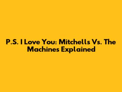 P.S. I Love You: Mitchells Vs. The Machines Explained