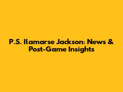 P.S. Ilamarse Jackson: News & Post-Game Insights