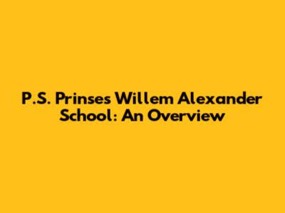 P.S. Prinses Willem Alexander School: An Overview