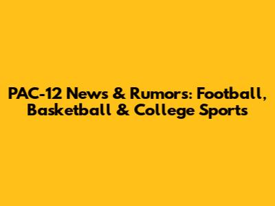 PAC-12 News & Rumors: Football, Basketball & College Sports