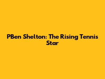PBen Shelton: The Rising Tennis Star