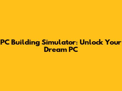 PC Building Simulator: Unlock Your Dream PC