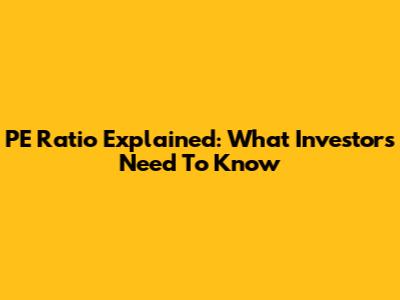 PE Ratio Explained: What Investors Need To Know